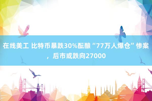 在线美工 比特币暴跌30%酝酿“77万人爆仓”惨案，后市或跌向27000