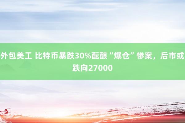 外包美工 比特币暴跌30%酝酿“爆仓”惨案，后市或跌向27000