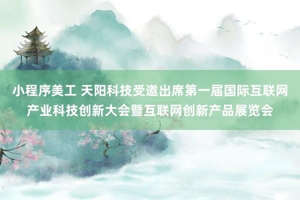 小程序美工 天阳科技受邀出席第一届国际互联网产业科技创新大会暨互联网创新产品展览会