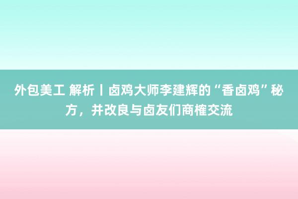 外包美工 解析丨卤鸡大师李建辉的“香卤鸡”秘方，并改良与卤友们商榷交流