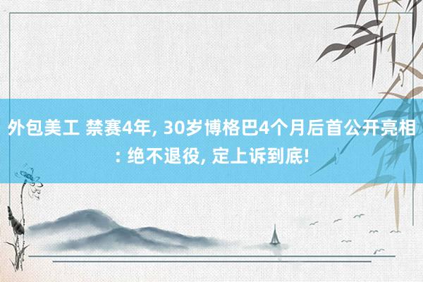 外包美工 禁赛4年, 30岁博格巴4个月后首公开亮相: 绝不退役, 定上诉到底!