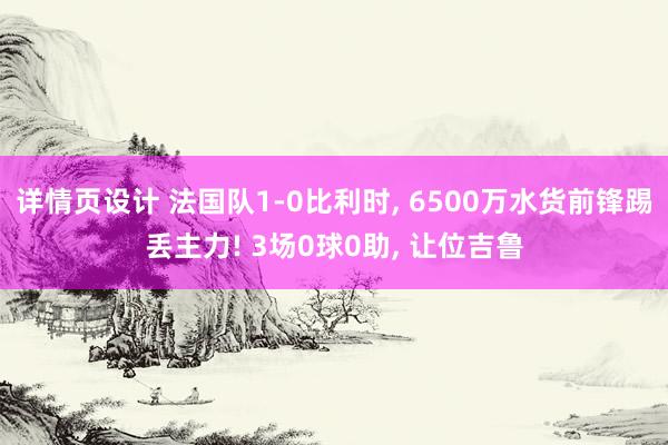 详情页设计 法国队1-0比利时, 6500万水货前锋踢丢主力! 3场0球0助, 让位吉鲁