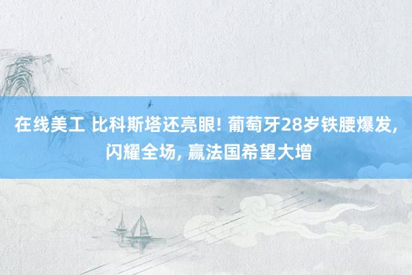 在线美工 比科斯塔还亮眼! 葡萄牙28岁铁腰爆发, 闪耀全场, 赢法国希望大增