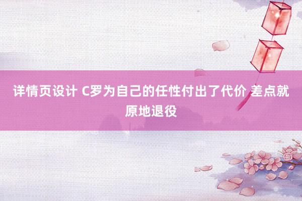 详情页设计 C罗为自己的任性付出了代价 差点就原地退役