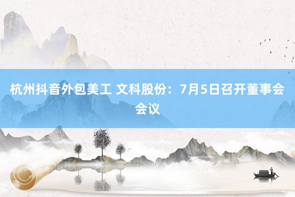 杭州抖音外包美工 文科股份：7月5日召开董事会会议