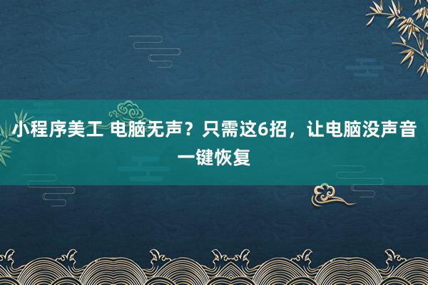 小程序美工 电脑无声？只需这6招，让电脑没声音一键恢复