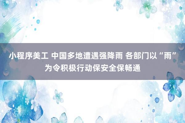 小程序美工 中国多地遭遇强降雨 各部门以“雨”为令积极行动保安全保畅通