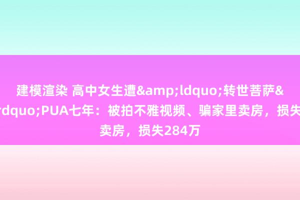 建模渲染 高中女生遭&ldquo;转世菩萨&rdquo;PUA七年：被拍不雅视频、骗家里卖房，损失284万