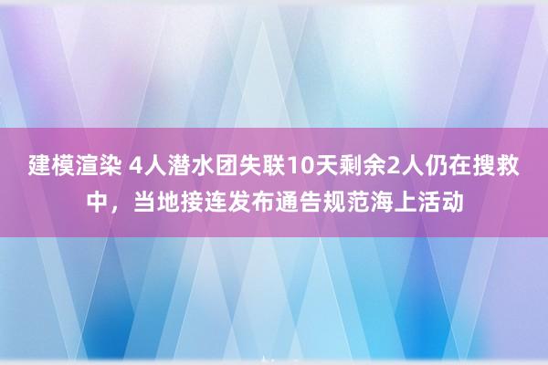 建模渲染 4人潜水团失联10天剩余2人仍在搜救中，当地接连发布通告规范海上活动