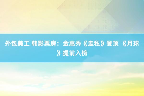 外包美工 韩影票房：金惠秀《走私》登顶 《月球》提前入榜