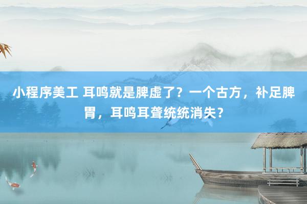 小程序美工 耳鸣就是脾虚了？一个古方，补足脾胃，耳鸣耳聋统统消失？