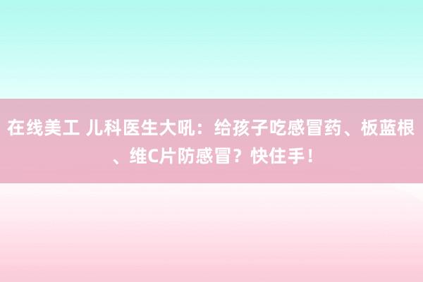 在线美工 儿科医生大吼：给孩子吃感冒药、板蓝根、维C片防感冒？快住手！