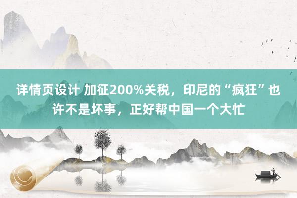 详情页设计 加征200%关税，印尼的“疯狂”也许不是坏事，正好帮中国一个大忙