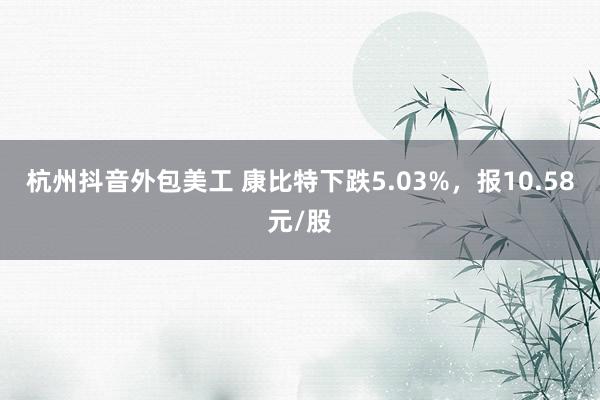 杭州抖音外包美工 康比特下跌5.03%，报10.58元/股