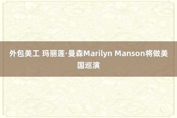 外包美工 玛丽莲·曼森Marilyn Manson将做美国巡演