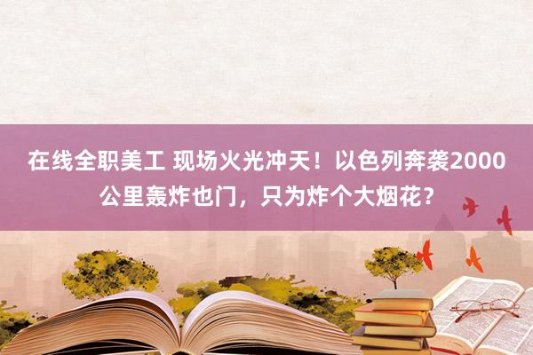 在线全职美工 现场火光冲天！以色列奔袭2000公里轰炸也门，只为炸个大烟花？