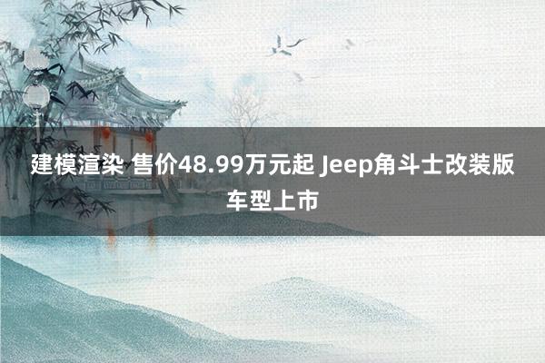 建模渲染 售价48.99万元起 Jeep角斗士改装版车型上市