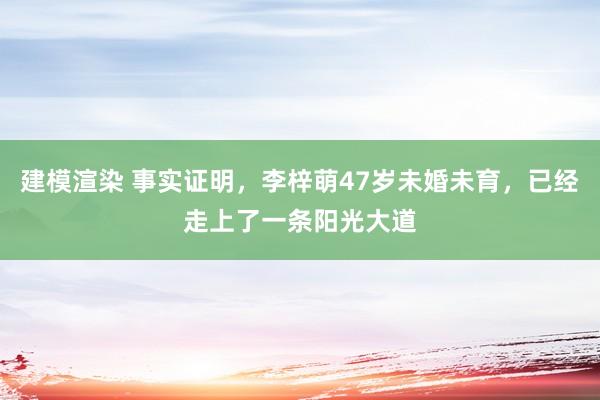 建模渲染 事实证明，李梓萌47岁未婚未育，已经走上了一条阳光大道