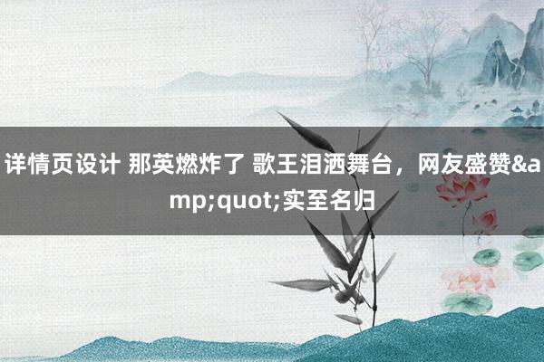 详情页设计 那英燃炸了 歌王泪洒舞台，网友盛赞&quot;实至名归