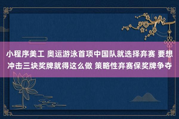 小程序美工 奥运游泳首项中国队就选择弃赛 要想冲击三块奖牌就得这么做 策略性弃赛保奖牌争夺