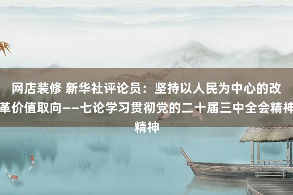 网店装修 新华社评论员：坚持以人民为中心的改革价值取向——七论学习贯彻党的二十届三中全会精神