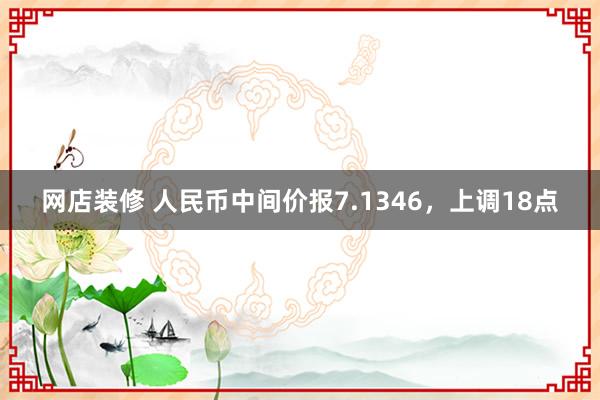 网店装修 人民币中间价报7.1346，上调18点