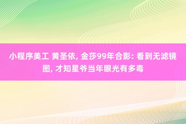 小程序美工 黄圣依, 金莎99年合影: 看到无滤镜图, 才知星爷当年眼光有多毒