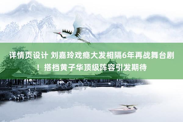 详情页设计 刘嘉玲戏瘾大发相隔6年再战舞台剧！搭档黄子华顶级阵容引发期待