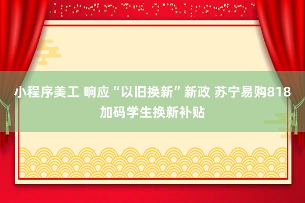 小程序美工 响应“以旧换新”新政 苏宁易购818加码学生换新补贴