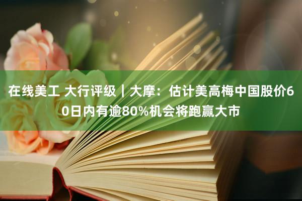 在线美工 大行评级｜大摩：估计美高梅中国股价60日内有逾80%机会将跑赢大市