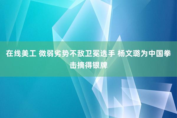 在线美工 微弱劣势不敌卫冕选手 杨文璐为中国拳击摘得银牌