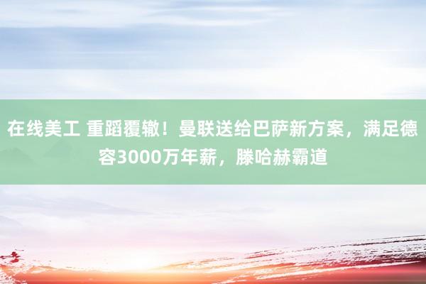 在线美工 重蹈覆辙！曼联送给巴萨新方案，满足德容3000万年薪，滕哈赫霸道