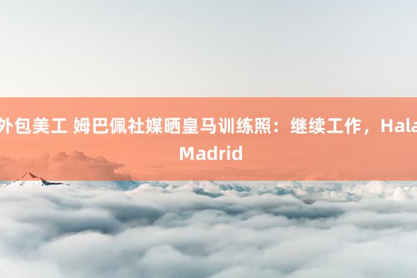 外包美工 姆巴佩社媒晒皇马训练照：继续工作，Hala Madrid