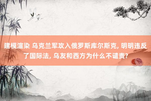 建模渲染 乌克兰军攻入俄罗斯库尔斯克, 明明违反了国际法, 乌友和西方为什么不谴责?