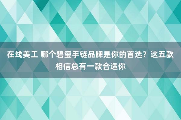 在线美工 哪个碧玺手链品牌是你的首选？这五款相信总有一款合适你