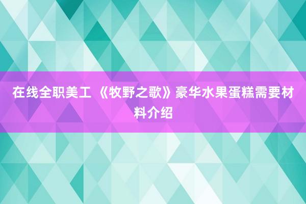 在线全职美工 《牧野之歌》豪华水果蛋糕需要材料介绍