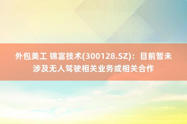 外包美工 锦富技术(300128.SZ)：目前暂未涉及无人驾驶相关业务或相关合作