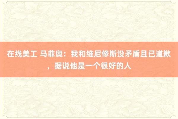 在线美工 马菲奥：我和维尼修斯没矛盾且已道歉，据说他是一个很好的人