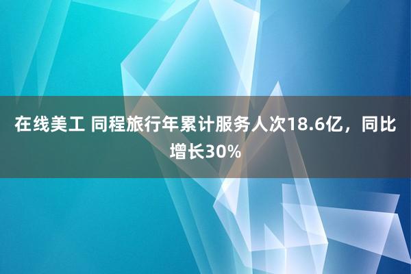 在线美工 同程旅行年累计服务人次18.6亿，同比增长30%