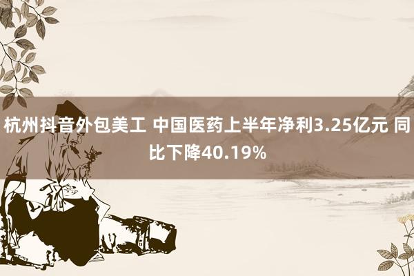 杭州抖音外包美工 中国医药上半年净利3.25亿元 同比下降40.19%