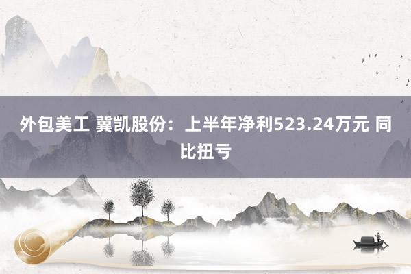 外包美工 冀凯股份：上半年净利523.24万元 同比扭亏