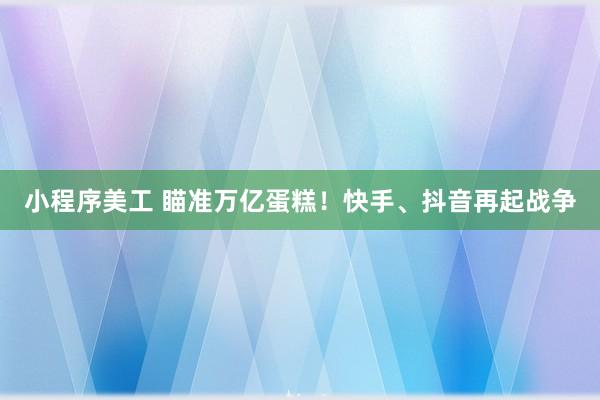 小程序美工 瞄准万亿蛋糕！快手、抖音再起战争