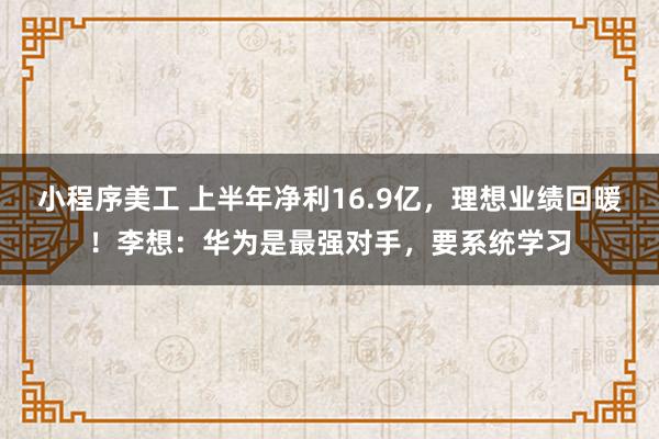 小程序美工 上半年净利16.9亿，理想业绩回暖！李想：华为是最强对手，要系统学习