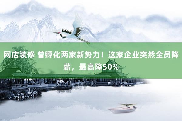 网店装修 曾孵化两家新势力！这家企业突然全员降薪，最高降50%