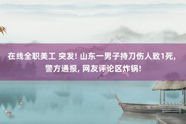 在线全职美工 突发! 山东一男子持刀伤人致1死, 警方通报, 网友评论区炸锅!