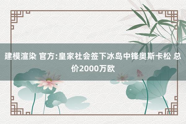 建模渲染 官方:皇家社会签下冰岛中锋奥斯卡松 总价2000万欧