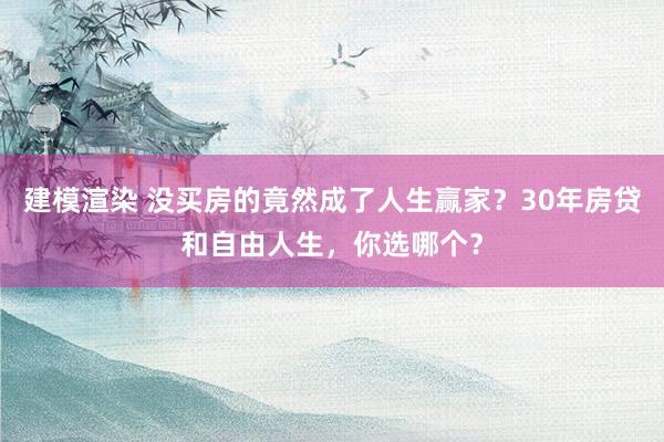 建模渲染 没买房的竟然成了人生赢家？30年房贷和自由人生，你选哪个？