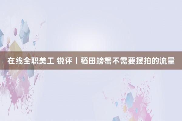 在线全职美工 锐评丨稻田螃蟹不需要摆拍的流量